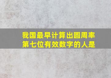 我国最早计算出圆周率 第七位有效数字的人是